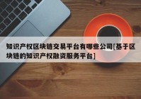 知识产权区块链交易平台有哪些公司[基于区块链的知识产权融资服务平台]