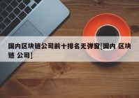 国内区块链公司前十排名无弹窗[国内 区块链 公司]