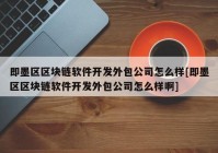 即墨区区块链软件开发外包公司怎么样[即墨区区块链软件开发外包公司怎么样啊]