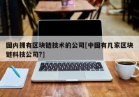 国内拥有区块链技术的公司[中国有几家区块链科技公司?]