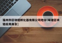 福州市区块链孵化器有限公司地址[福建区块链应用商会]