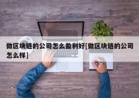 做区块链的公司怎么盈利好[做区块链的公司怎么样]