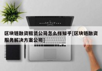 区块链融资租赁公司怎么样知乎[区块链融资服务解决方案公司]