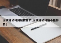 区块链公司到底做什么[区块链公司值不值得去]