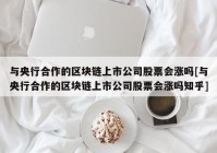 与央行合作的区块链上市公司股票会涨吗[与央行合作的区块链上市公司股票会涨吗知乎]