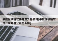 平度区块链软件开发外包公司[平度区块链软件开发外包公司怎么样]