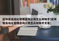 区块链自动化管理咨询公司怎么样知乎[区块链自动化管理咨询公司怎么样知乎文章]