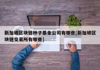 新加坡区块链种子基金公司有哪些[新加坡区块链交易所有哪些]