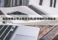 在区块链公司上班违法吗[区块链的公司能去吗]