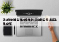 区块链创业公司战略规划[区块链公司以后发展如何]