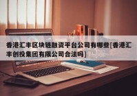 香港汇丰区块链融资平台公司有哪些[香港汇丰创投集团有限公司合法吗]