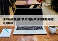 区块链收益最好的公司[区块链收益最好的公司是哪家]