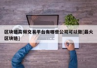 区块链高频交易平台有哪些公司可以做[最火区块链]