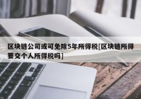 区块链公司或可免除5年所得税[区块链所得要交个人所得税吗]