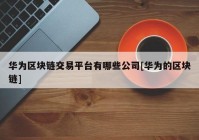 华为区块链交易平台有哪些公司[华为的区块链]