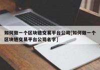 如何做一个区块链交易平台公司[如何做一个区块链交易平台公司名字]