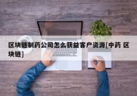 区块链制药公司怎么获益客户资源[中药 区块链]