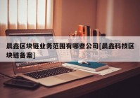 晨鑫区块链业务范围有哪些公司[晨鑫科技区块链备案]